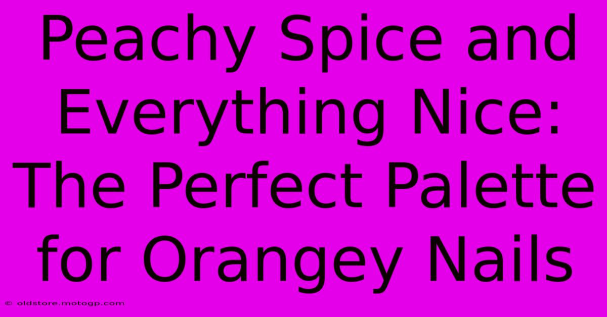 Peachy Spice And Everything Nice: The Perfect Palette For Orangey Nails