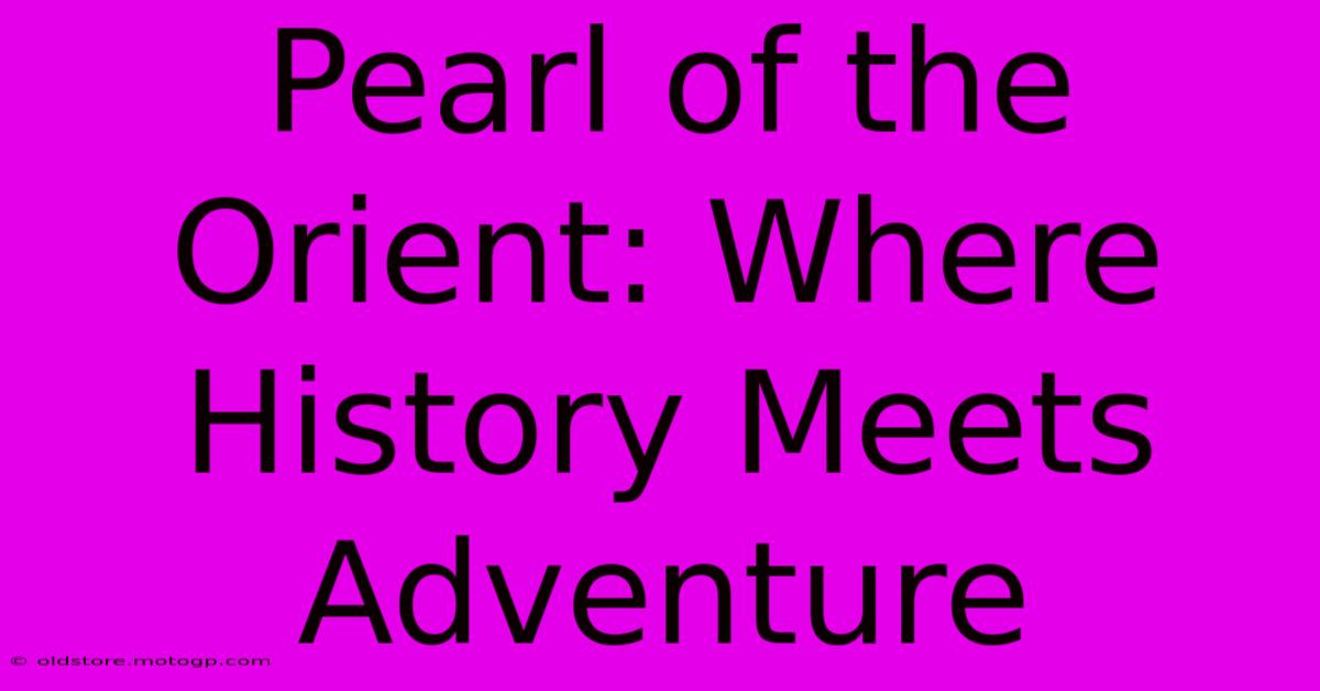 Pearl Of The Orient: Where History Meets Adventure