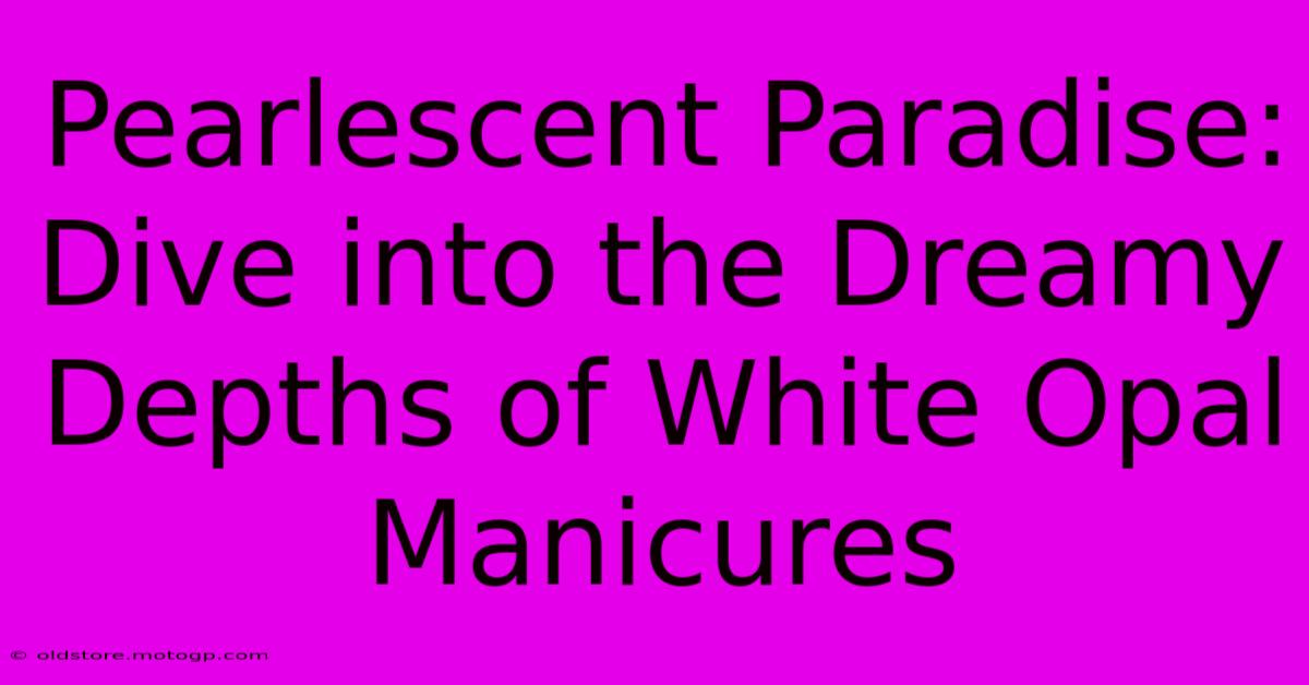 Pearlescent Paradise: Dive Into The Dreamy Depths Of White Opal Manicures