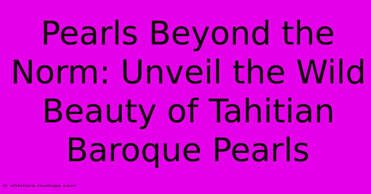 Pearls Beyond The Norm: Unveil The Wild Beauty Of Tahitian Baroque Pearls