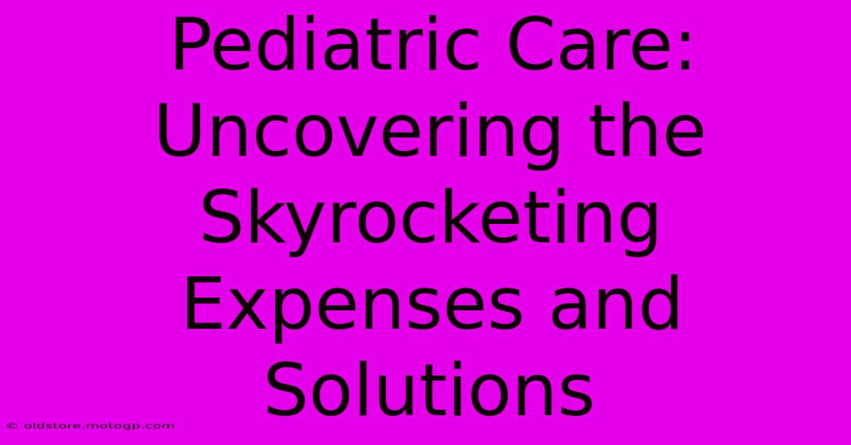 Pediatric Care: Uncovering The Skyrocketing Expenses And Solutions