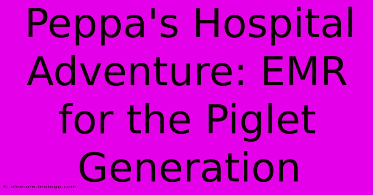 Peppa's Hospital Adventure: EMR For The Piglet Generation