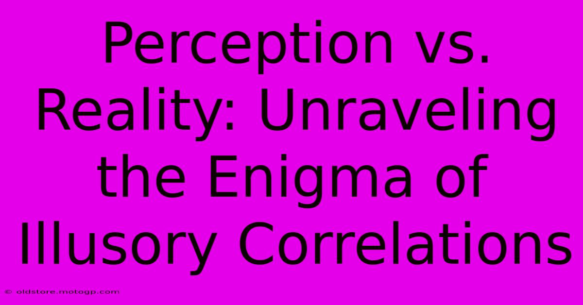 Perception Vs. Reality: Unraveling The Enigma Of Illusory Correlations