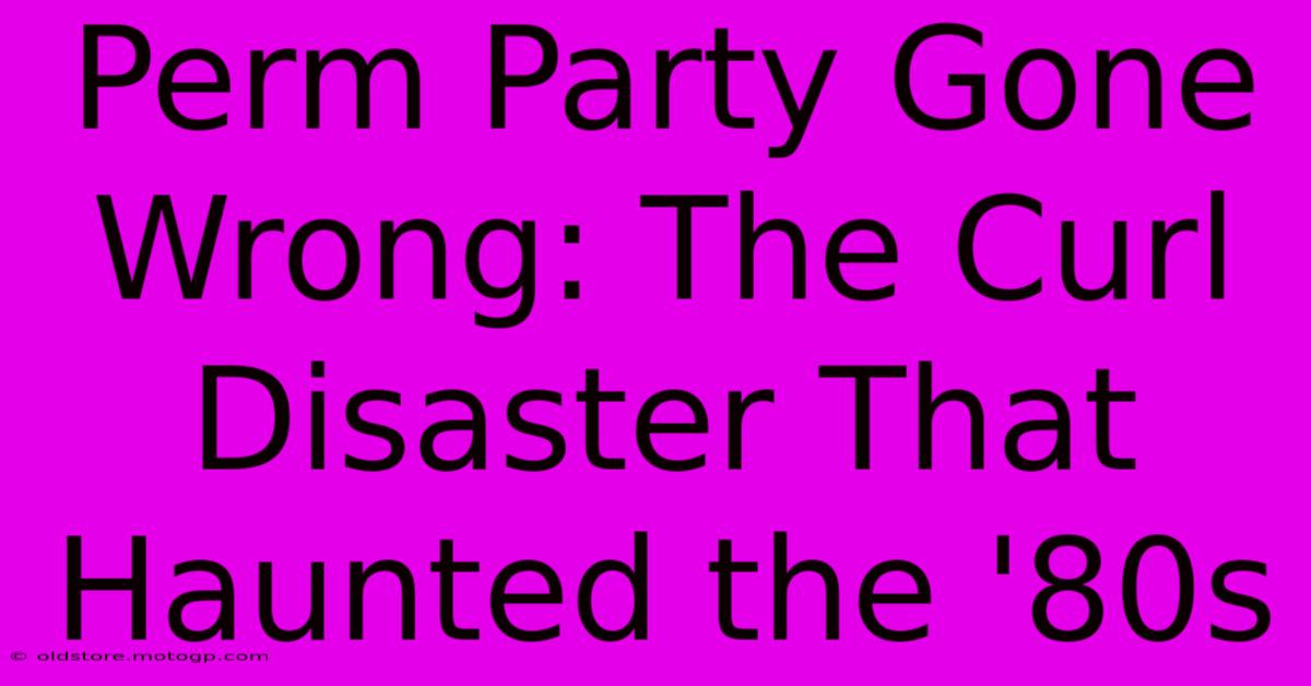 Perm Party Gone Wrong: The Curl Disaster That Haunted The '80s