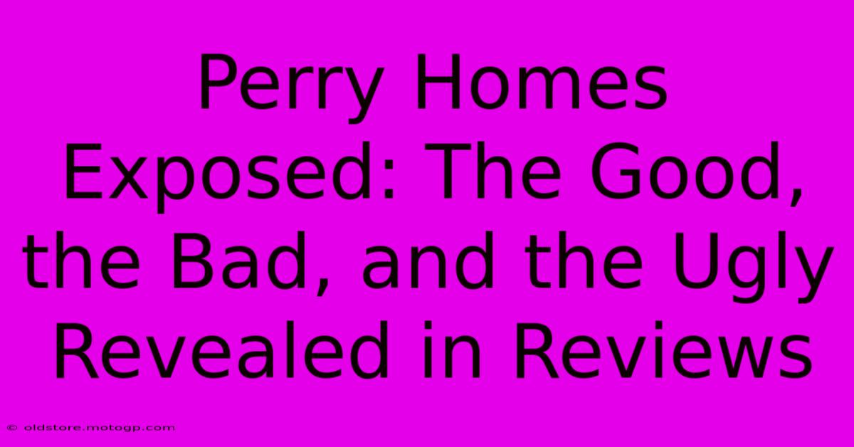 Perry Homes Exposed: The Good, The Bad, And The Ugly Revealed In Reviews