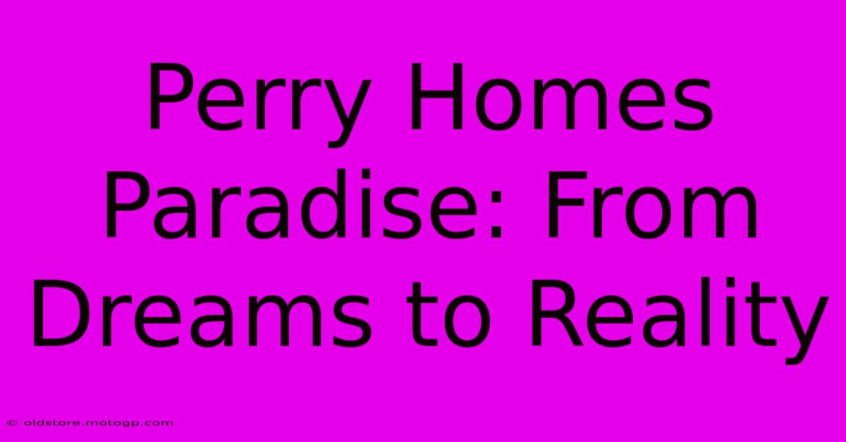 Perry Homes Paradise: From Dreams To Reality