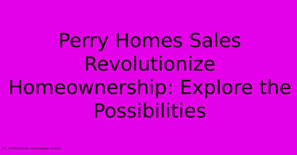 Perry Homes Sales Revolutionize Homeownership: Explore The Possibilities