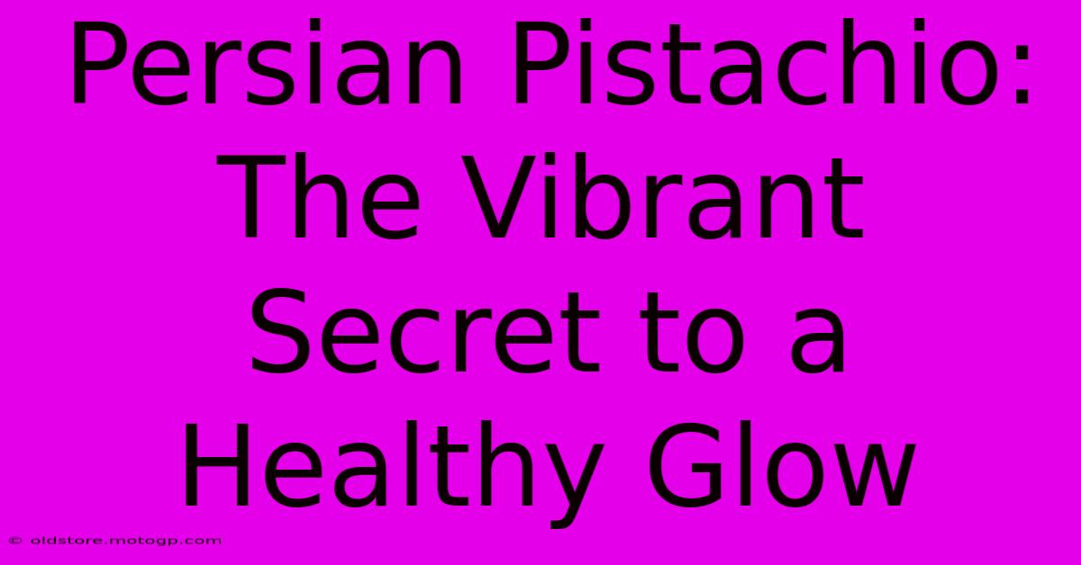 Persian Pistachio: The Vibrant Secret To A Healthy Glow