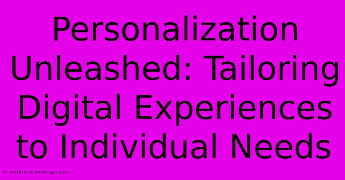 Personalization Unleashed: Tailoring Digital Experiences To Individual Needs