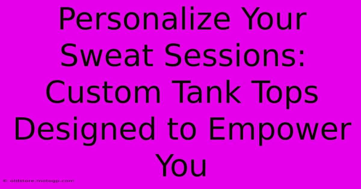 Personalize Your Sweat Sessions: Custom Tank Tops Designed To Empower You