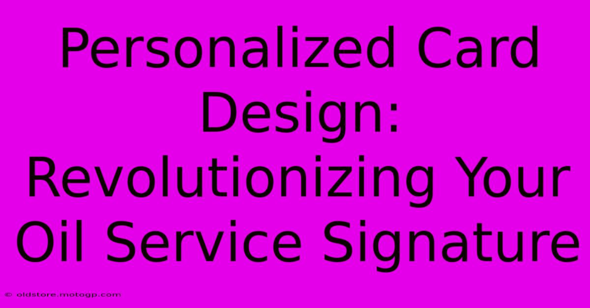 Personalized Card Design: Revolutionizing Your Oil Service Signature