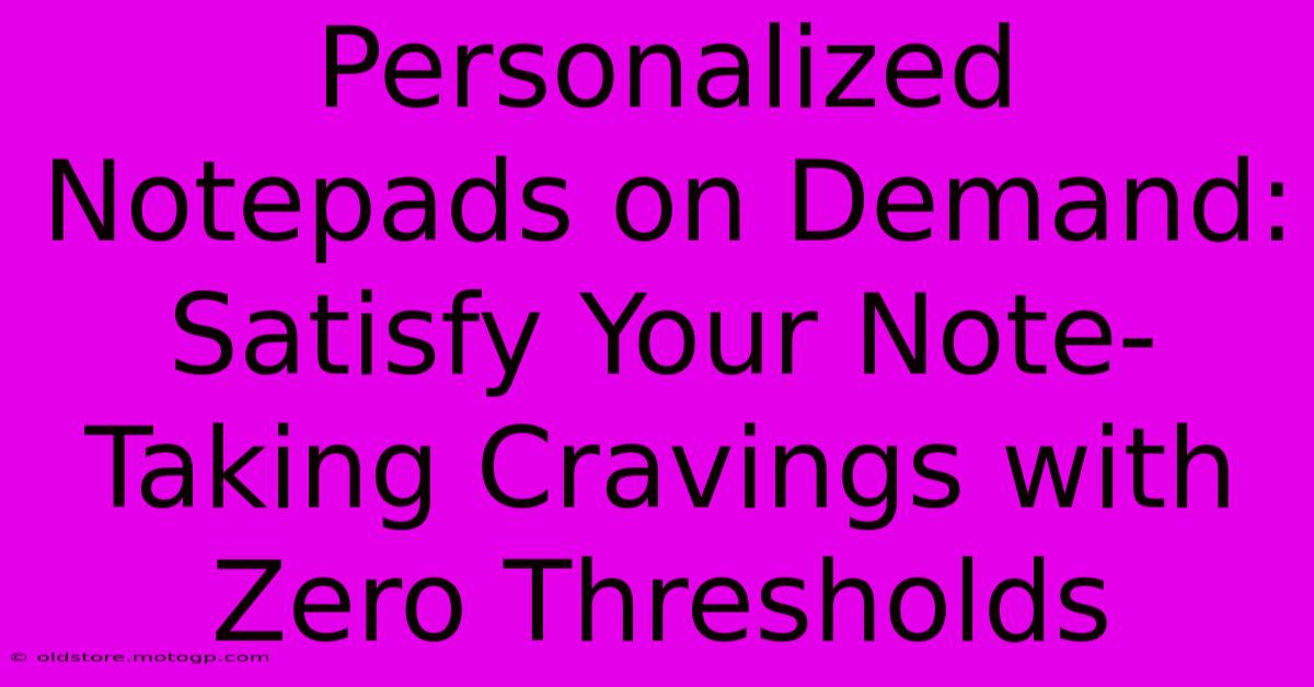 Personalized Notepads On Demand: Satisfy Your Note-Taking Cravings With Zero Thresholds