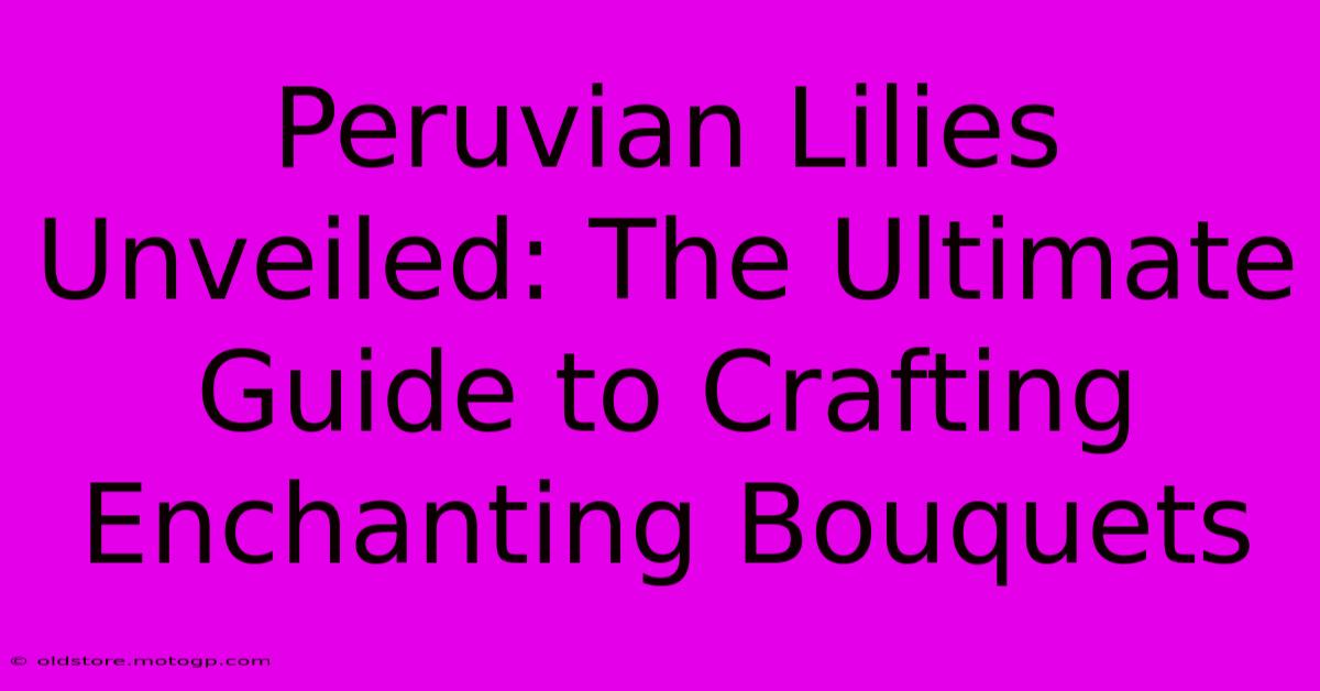 Peruvian Lilies Unveiled: The Ultimate Guide To Crafting Enchanting Bouquets