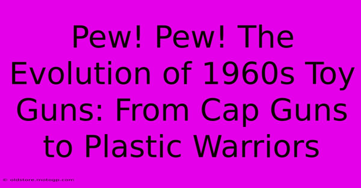 Pew! Pew! The Evolution Of 1960s Toy Guns: From Cap Guns To Plastic Warriors