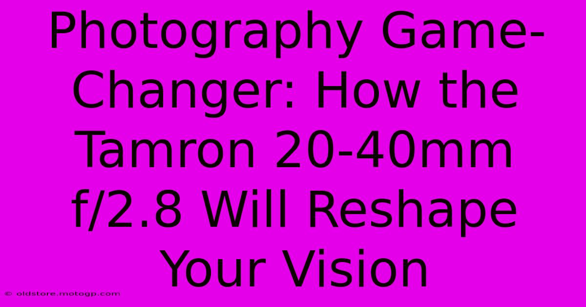 Photography Game-Changer: How The Tamron 20-40mm F/2.8 Will Reshape Your Vision