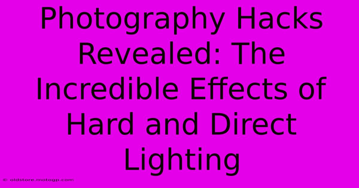 Photography Hacks Revealed: The Incredible Effects Of Hard And Direct Lighting