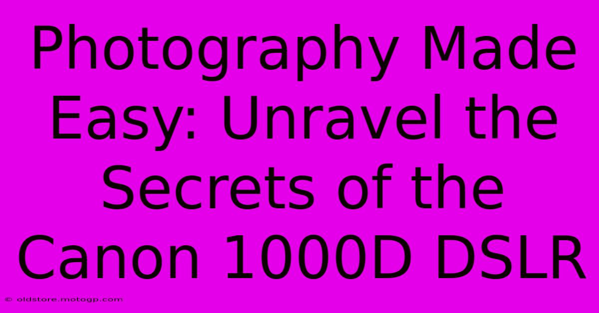 Photography Made Easy: Unravel The Secrets Of The Canon 1000D DSLR