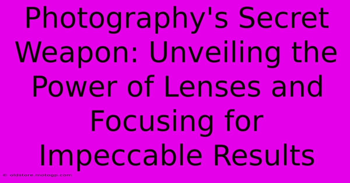 Photography's Secret Weapon: Unveiling The Power Of Lenses And Focusing For Impeccable Results