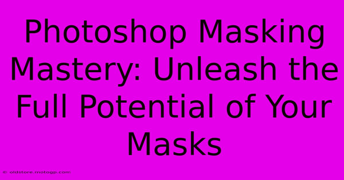 Photoshop Masking Mastery: Unleash The Full Potential Of Your Masks