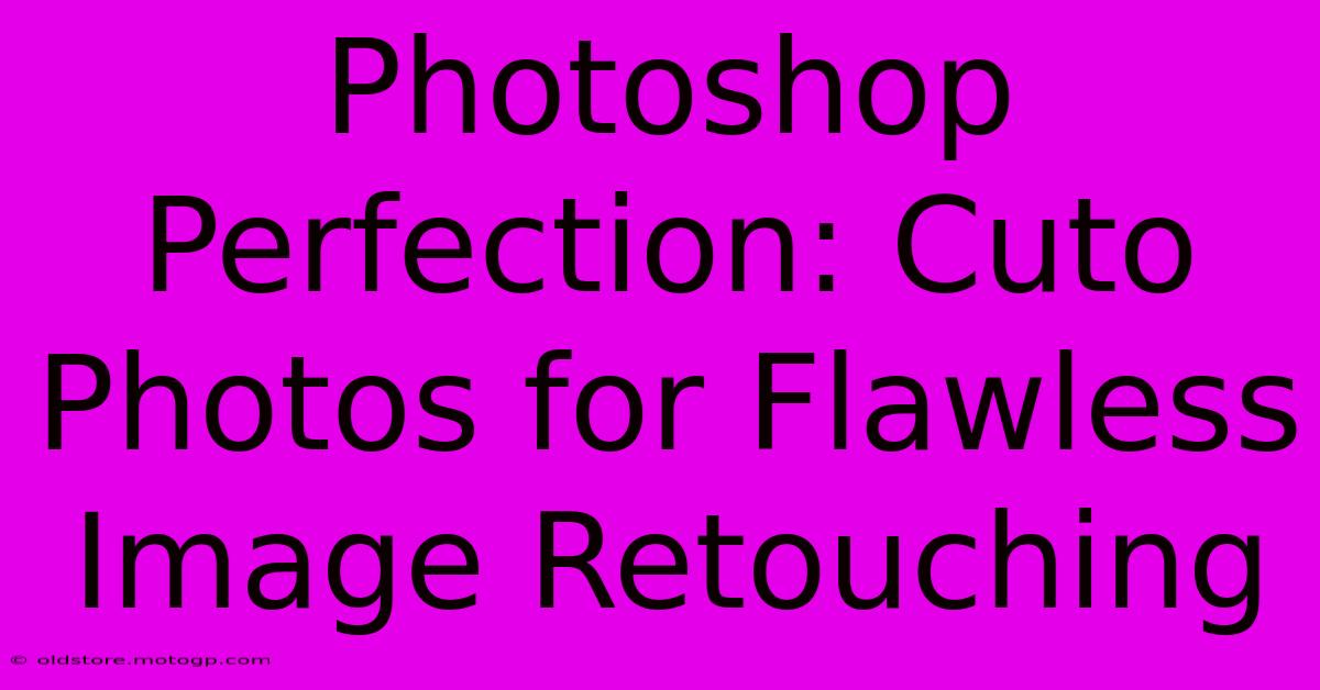 Photoshop Perfection: Cuto Photos For Flawless Image Retouching