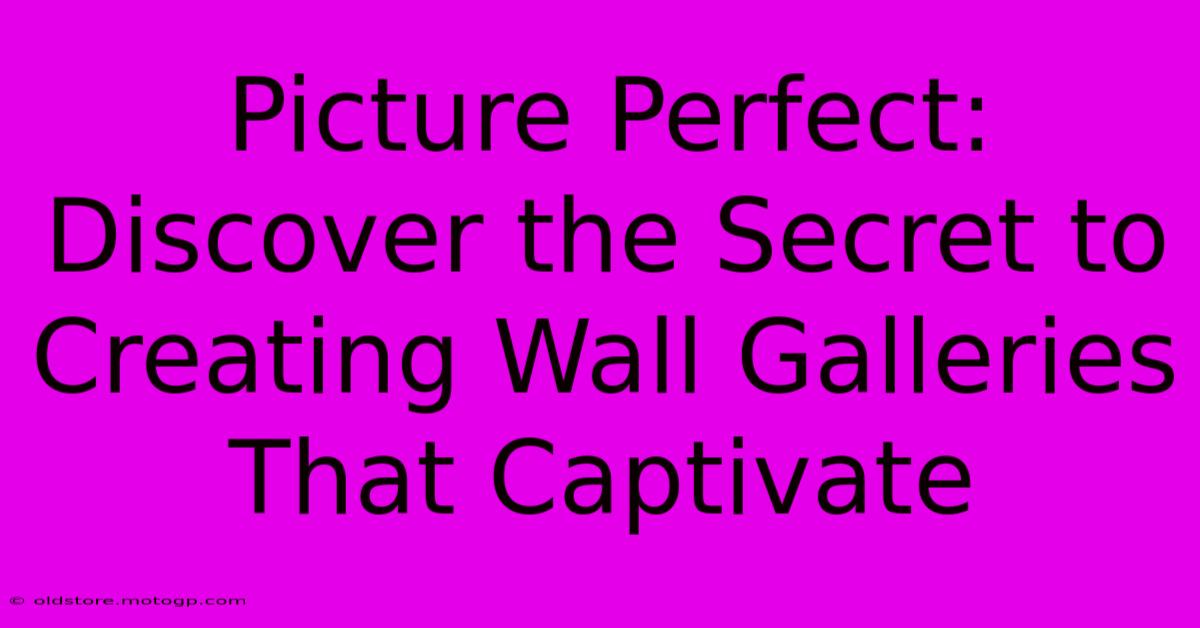 Picture Perfect: Discover The Secret To Creating Wall Galleries That Captivate