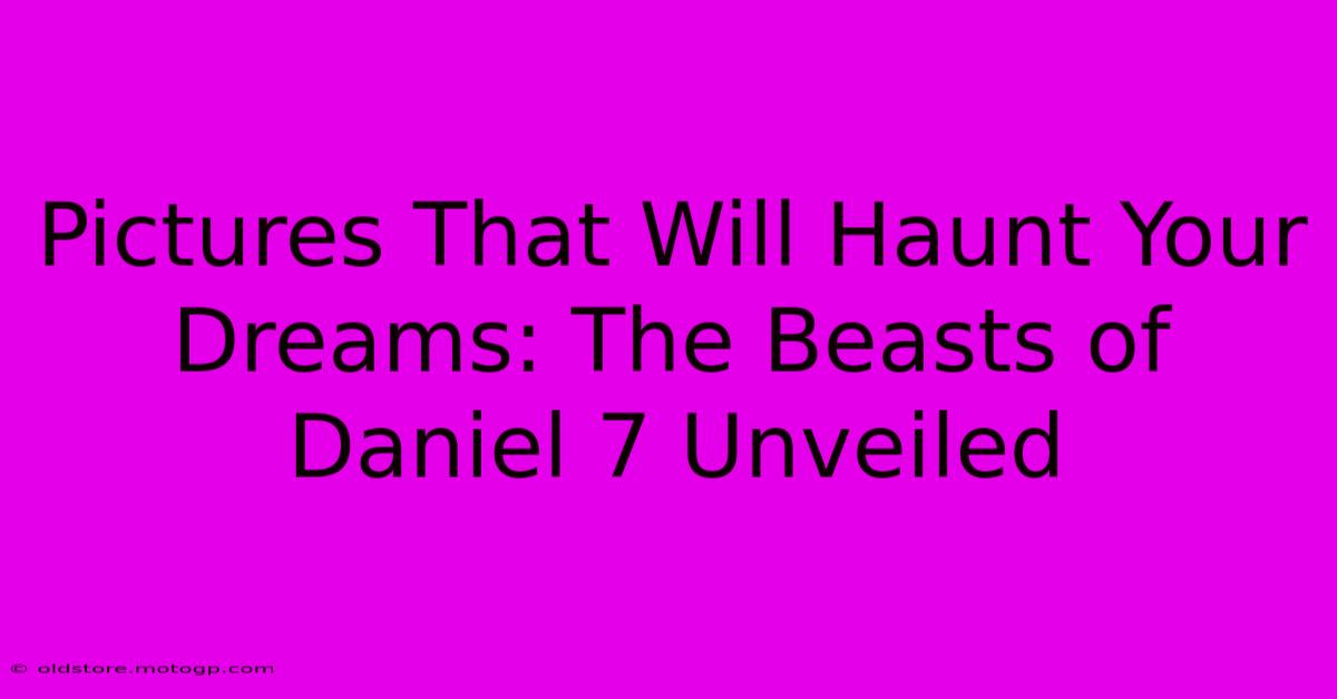 Pictures That Will Haunt Your Dreams: The Beasts Of Daniel 7 Unveiled