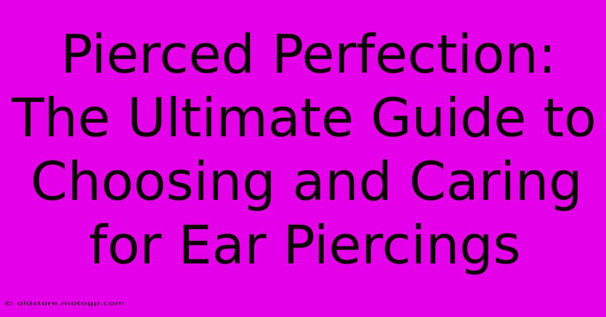 Pierced Perfection: The Ultimate Guide To Choosing And Caring For Ear Piercings