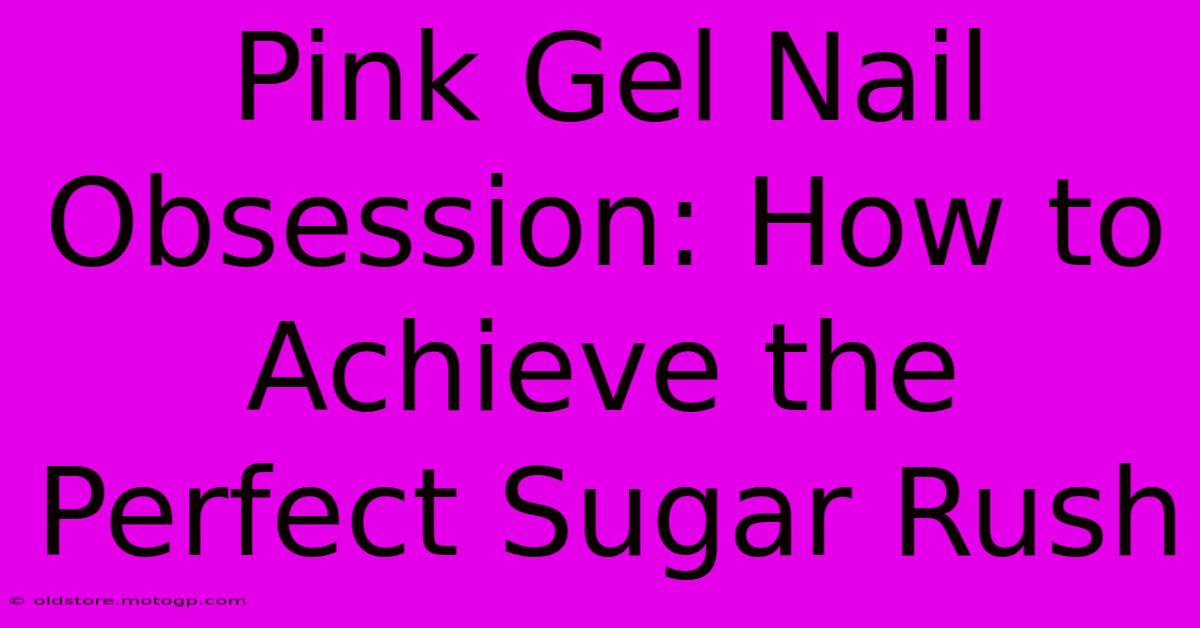 Pink Gel Nail Obsession: How To Achieve The Perfect Sugar Rush