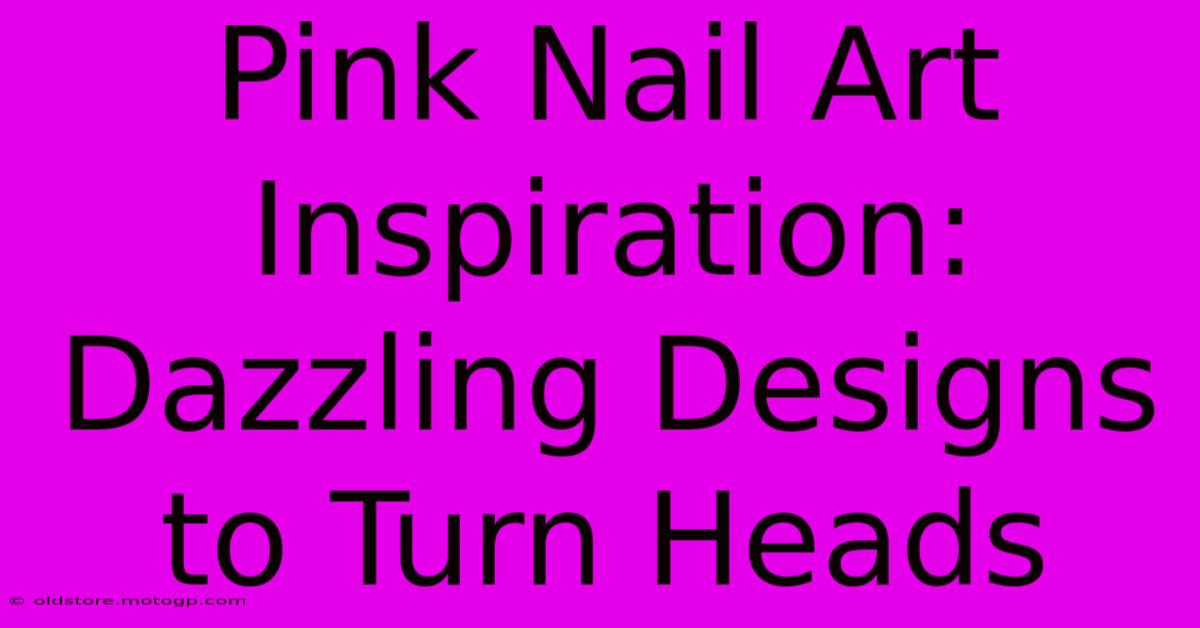 Pink Nail Art Inspiration: Dazzling Designs To Turn Heads