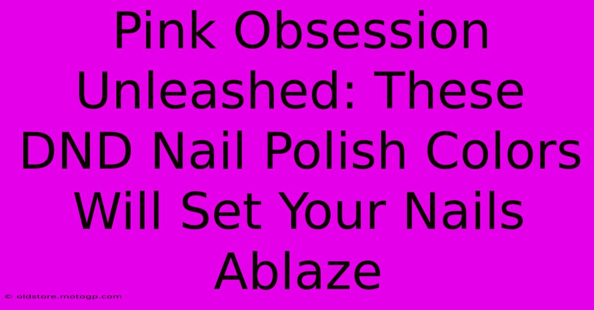 Pink Obsession Unleashed: These DND Nail Polish Colors Will Set Your Nails Ablaze