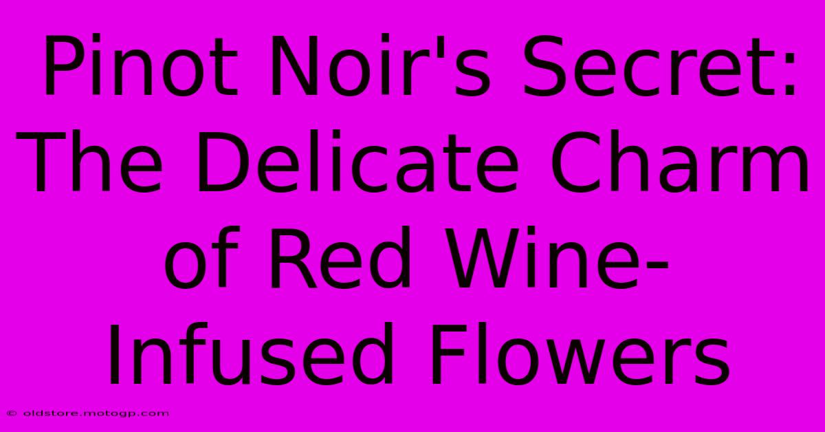 Pinot Noir's Secret: The Delicate Charm Of Red Wine-Infused Flowers