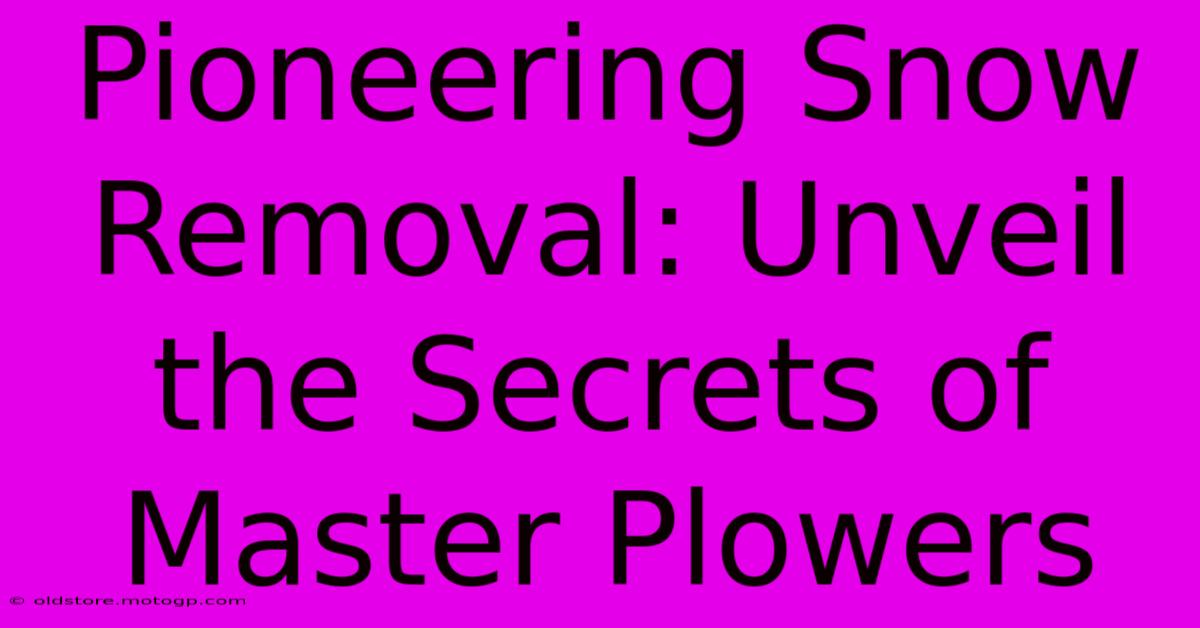 Pioneering Snow Removal: Unveil The Secrets Of Master Plowers