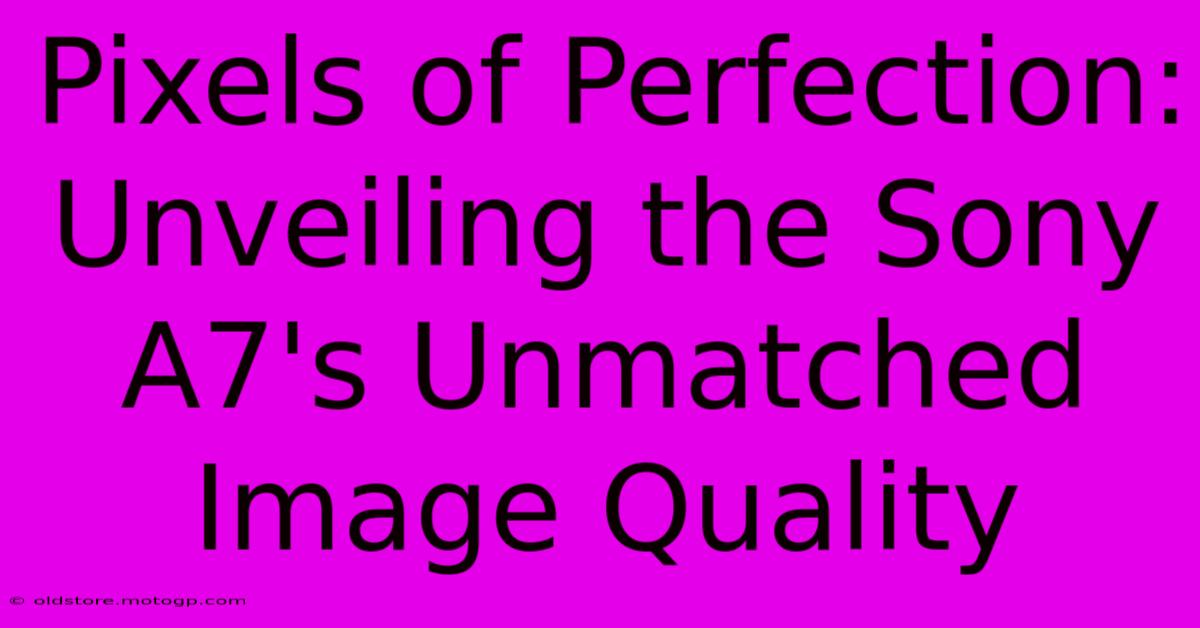 Pixels Of Perfection: Unveiling The Sony A7's Unmatched Image Quality