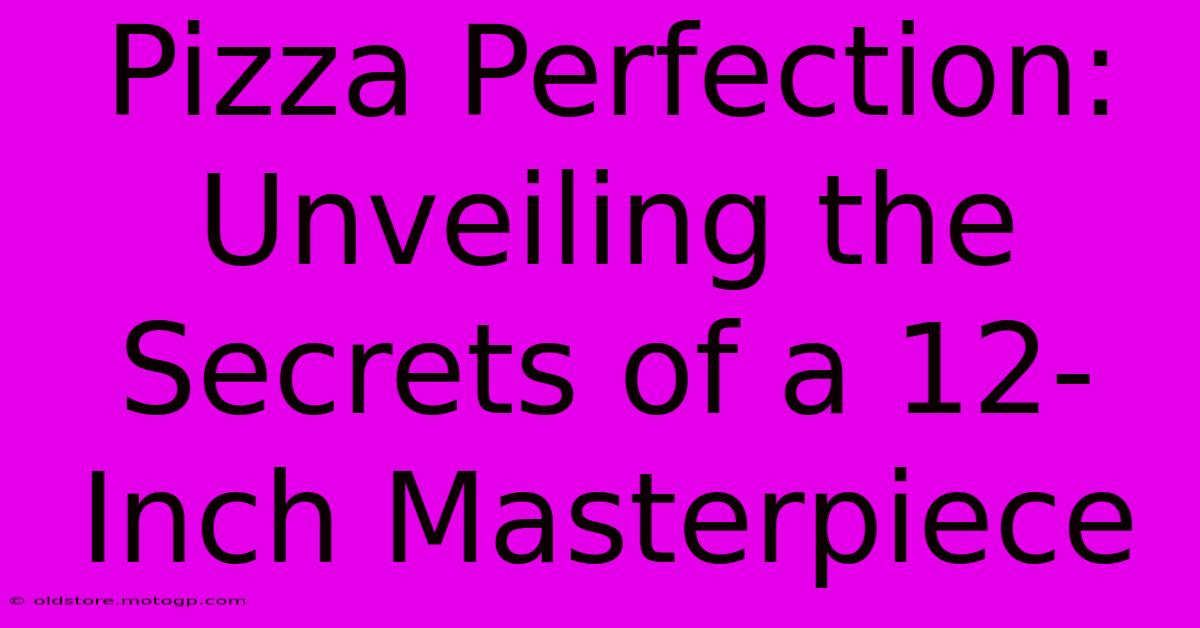 Pizza Perfection: Unveiling The Secrets Of A 12-Inch Masterpiece