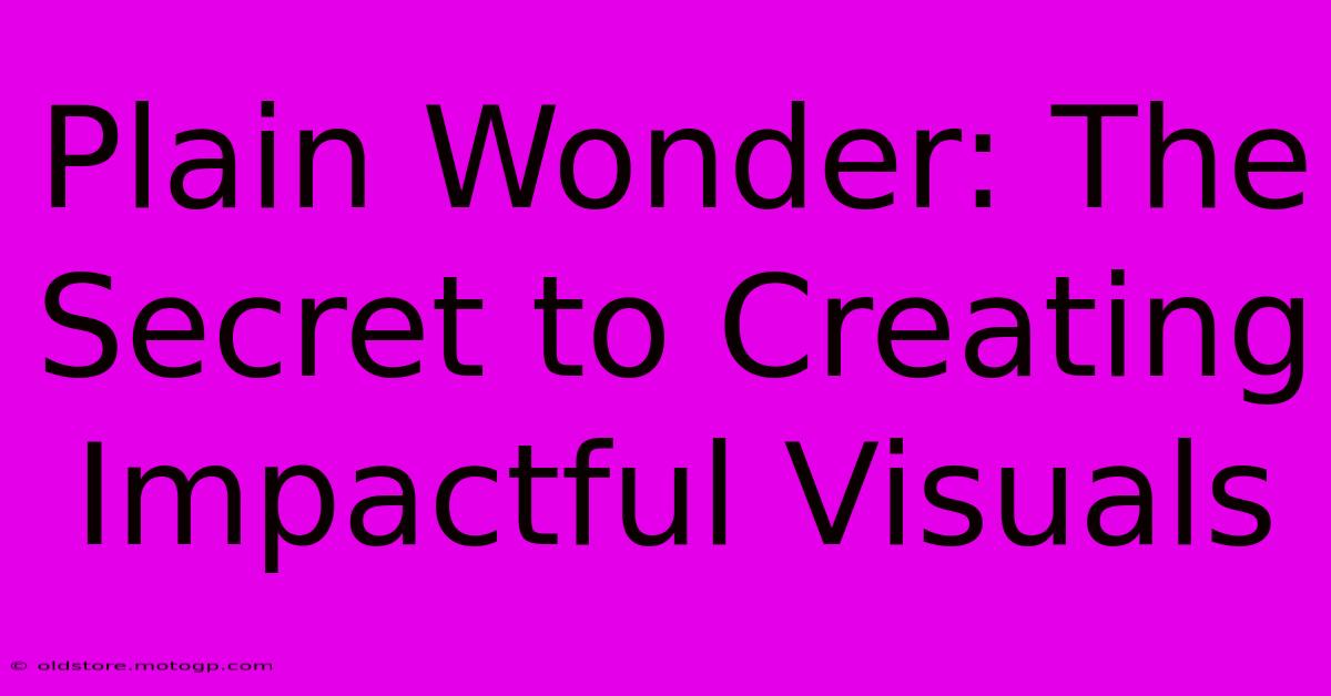 Plain Wonder: The Secret To Creating Impactful Visuals