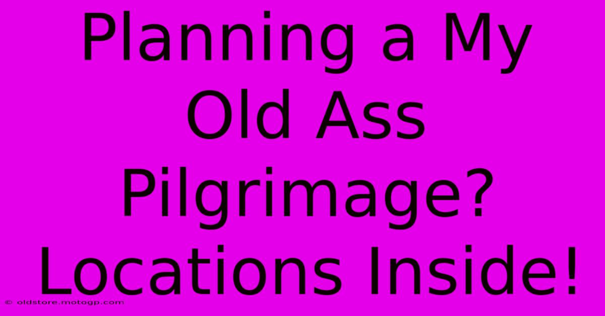 Planning A My Old Ass Pilgrimage? Locations Inside!