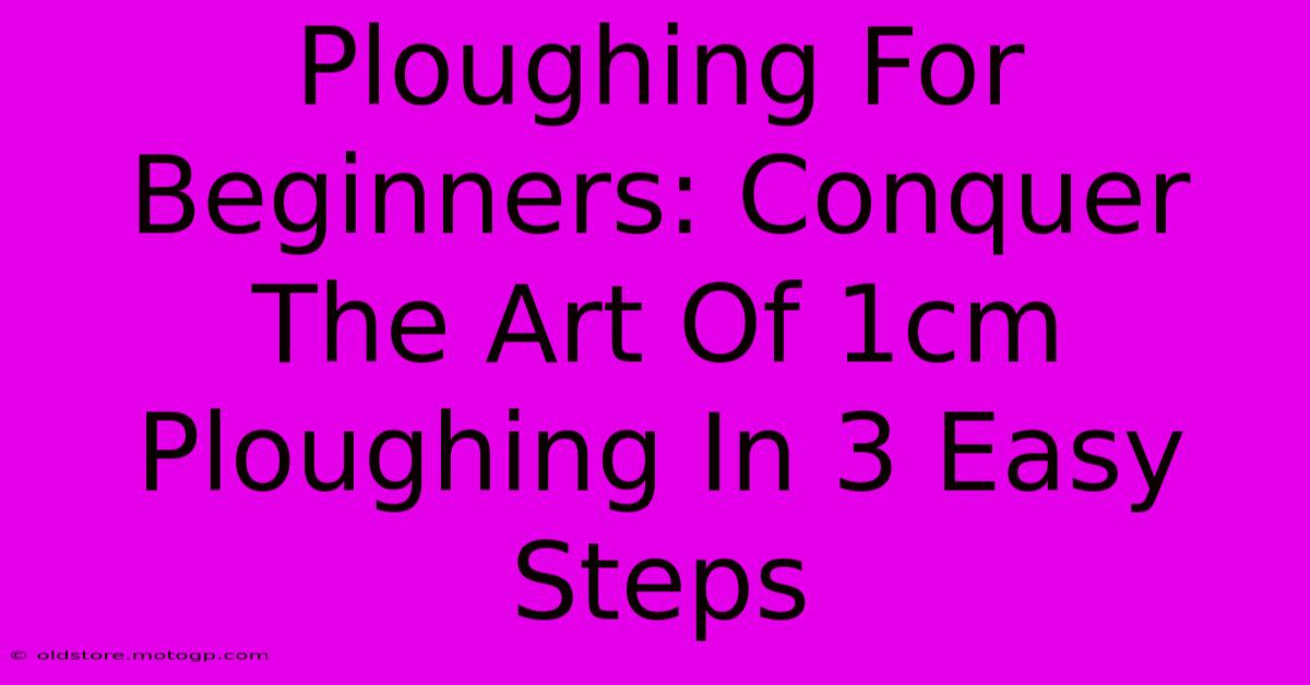 Ploughing For Beginners: Conquer The Art Of 1cm Ploughing In 3 Easy Steps