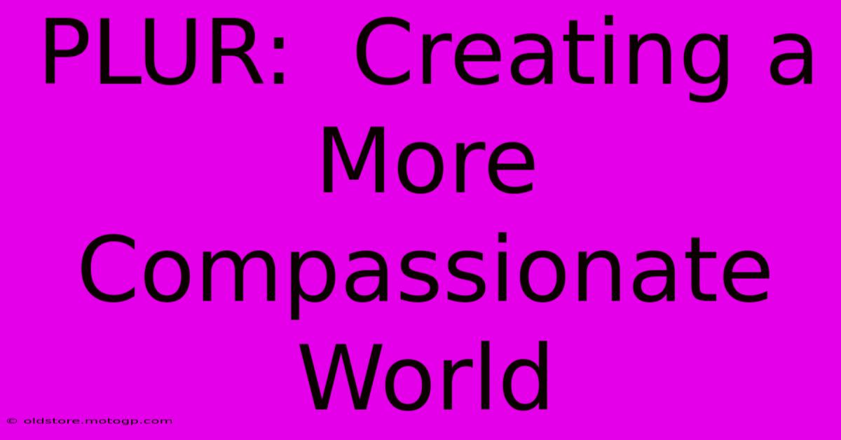 PLUR:  Creating A More Compassionate World