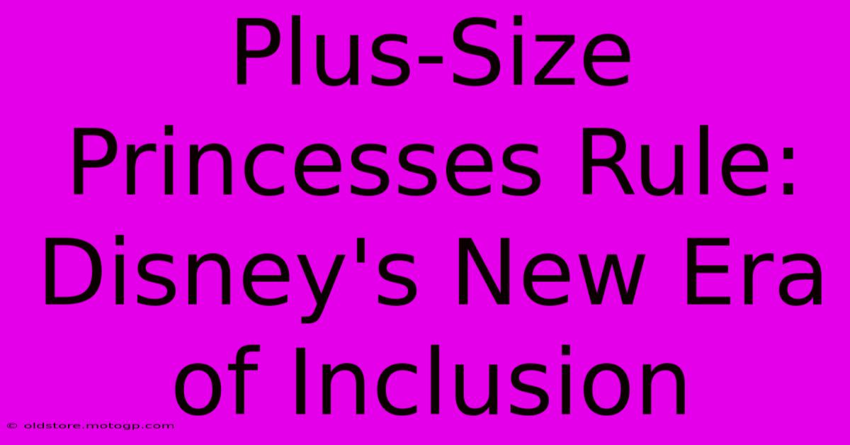 Plus-Size Princesses Rule: Disney's New Era Of Inclusion