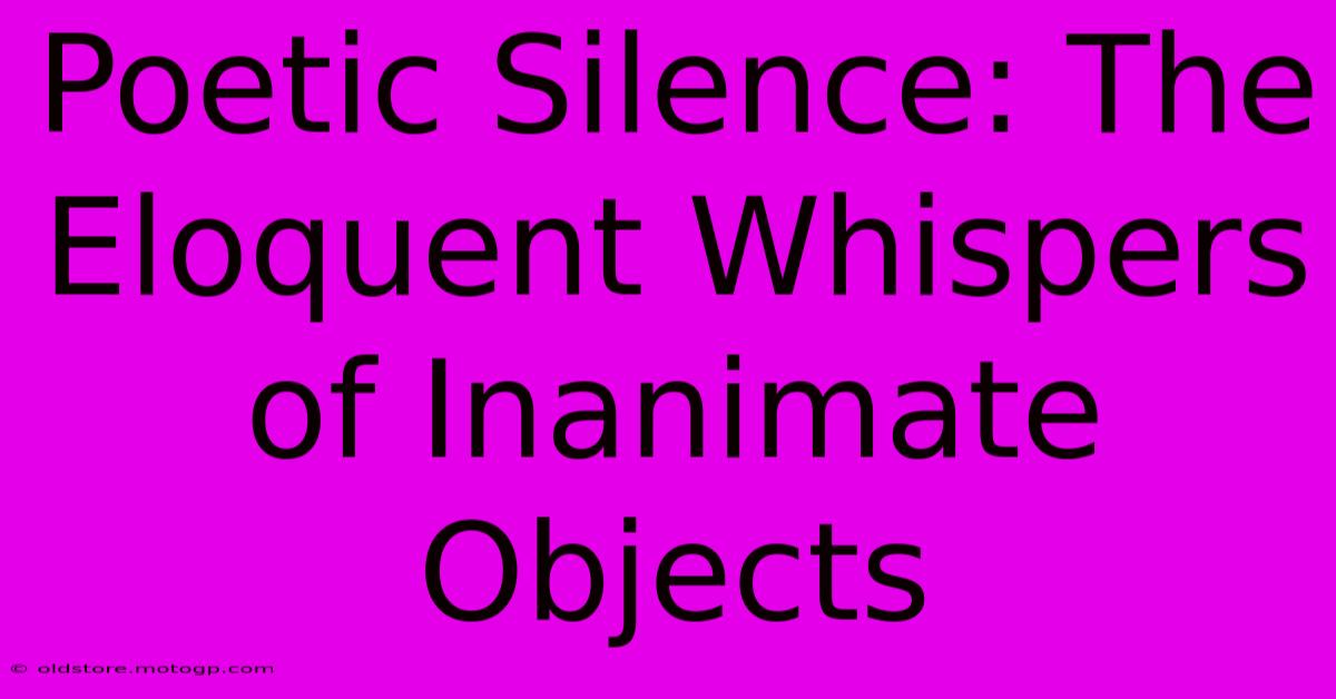 Poetic Silence: The Eloquent Whispers Of Inanimate Objects