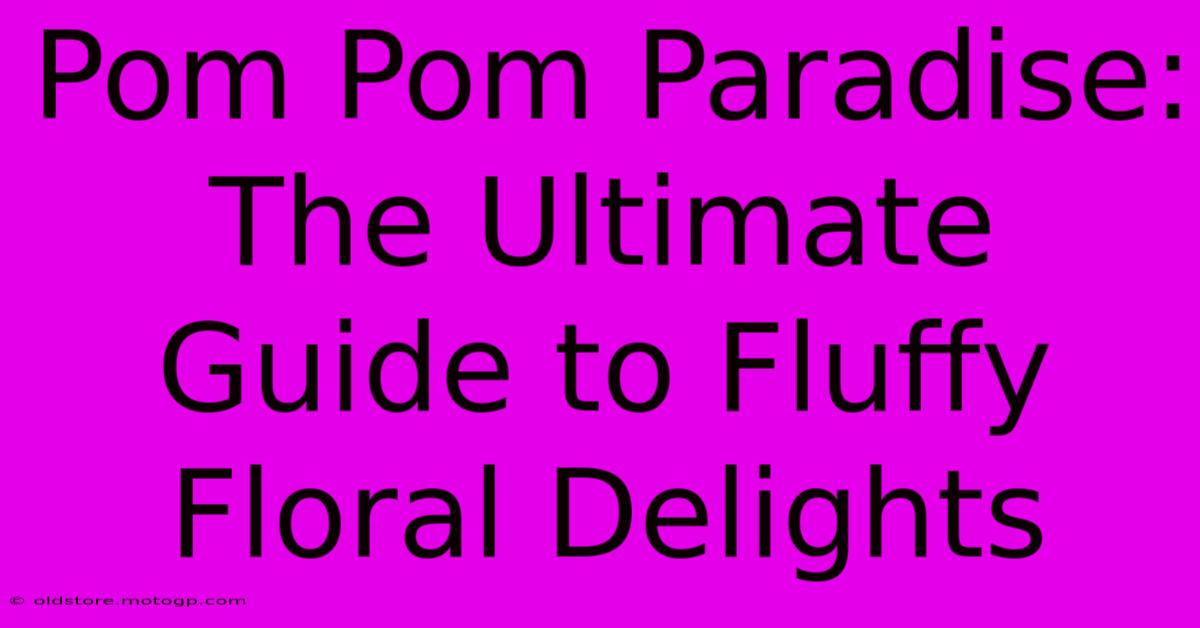 Pom Pom Paradise: The Ultimate Guide To Fluffy Floral Delights