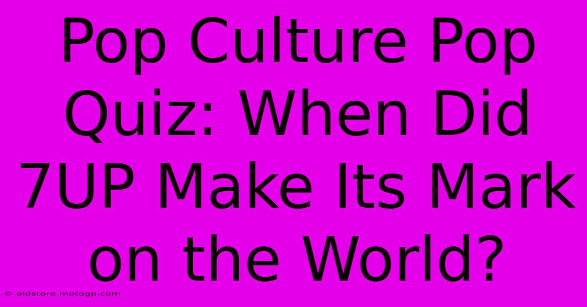 Pop Culture Pop Quiz: When Did 7UP Make Its Mark On The World?