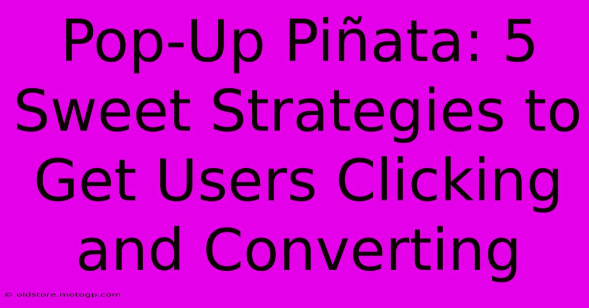 Pop-Up Piñata: 5 Sweet Strategies To Get Users Clicking And Converting