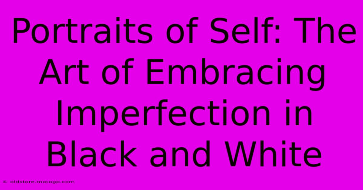 Portraits Of Self: The Art Of Embracing Imperfection In Black And White