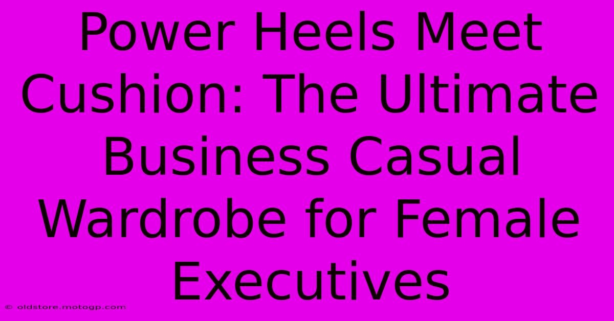 Power Heels Meet Cushion: The Ultimate Business Casual Wardrobe For Female Executives