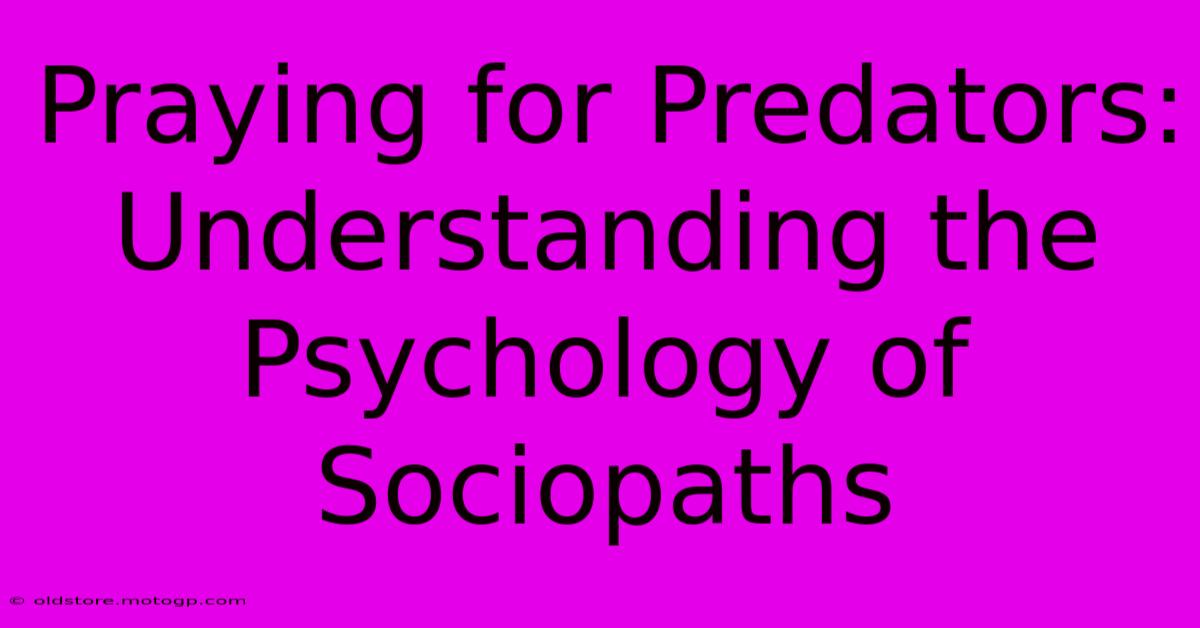 Praying For Predators: Understanding The Psychology Of Sociopaths