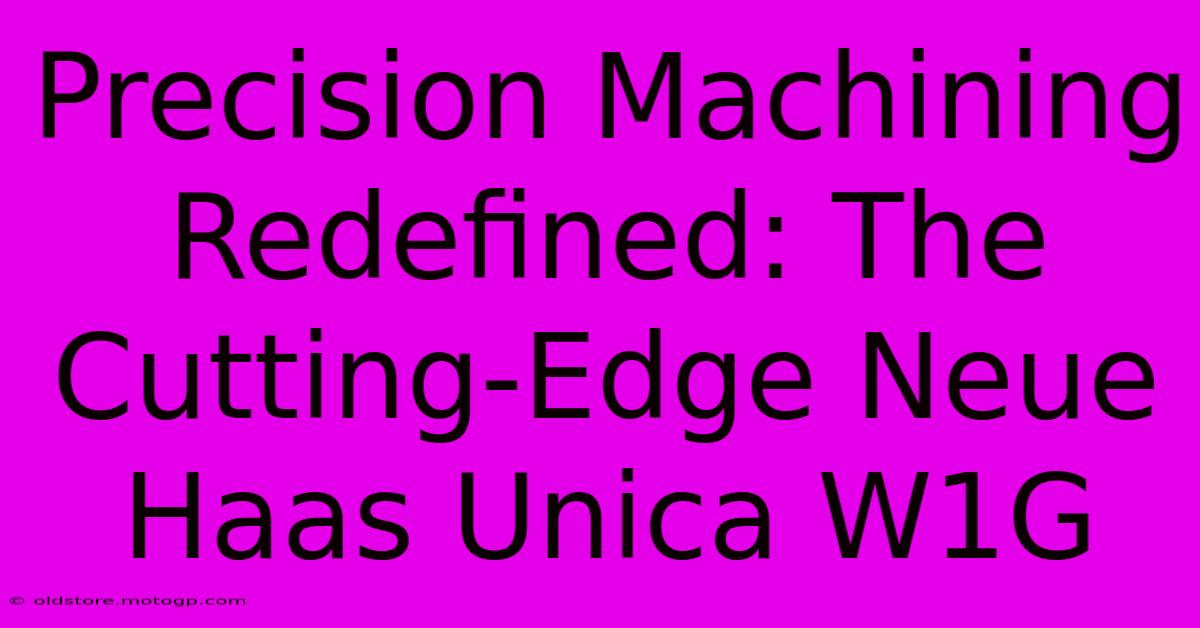 Precision Machining Redefined: The Cutting-Edge Neue Haas Unica W1G