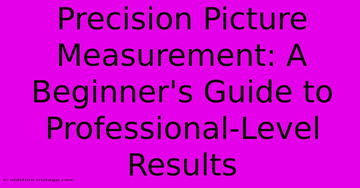 Precision Picture Measurement: A Beginner's Guide To Professional-Level Results