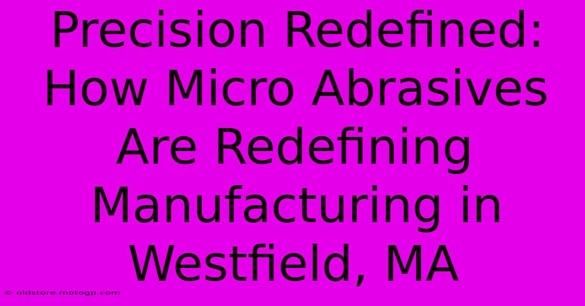 Precision Redefined: How Micro Abrasives Are Redefining Manufacturing In Westfield, MA