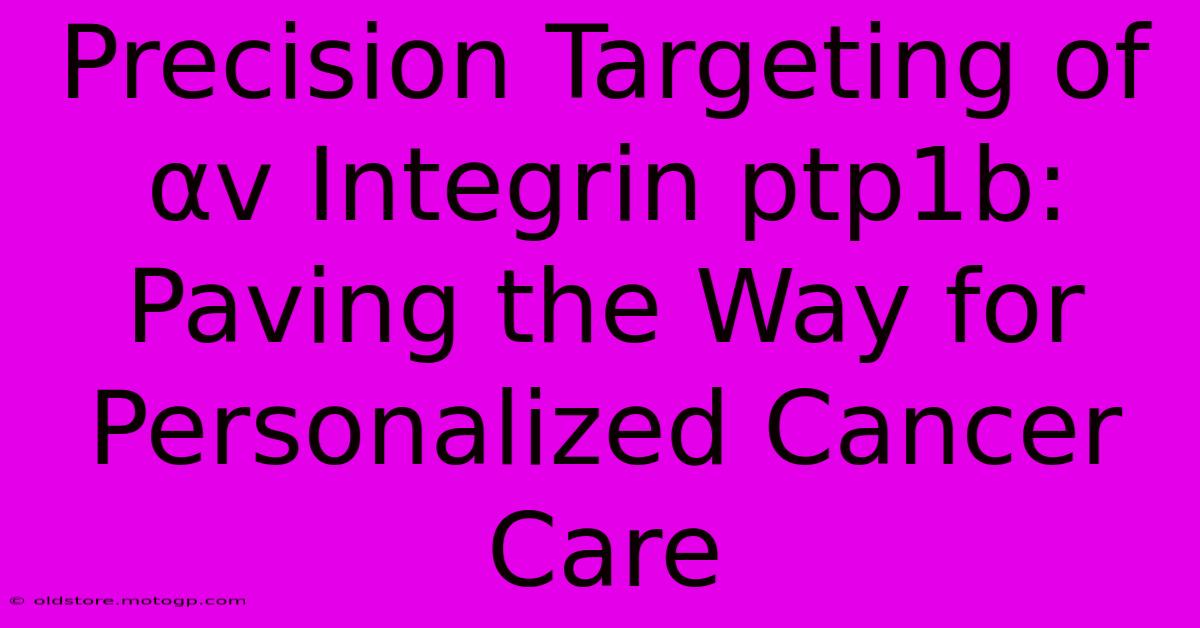 Precision Targeting Of Αv Integrin Ptp1b: Paving The Way For Personalized Cancer Care